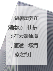 避暑康养在湖南①｜桂东：在云端仙境，邂逅一场清凉之约