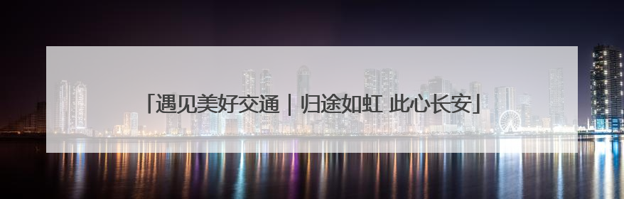 遇见美好交通｜归途如虹 此心长安