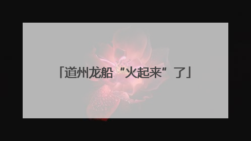 道州龙船“火起来”了