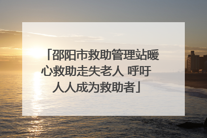 邵阳市救助管理站暖心救助走失老人 呼吁人人成为救助者