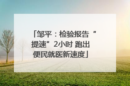 邹平：检验报告“提速”2小时 跑出便民就医新速度