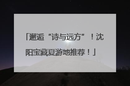 邂逅“诗与远方”！沈阳宝藏夏游地推荐！