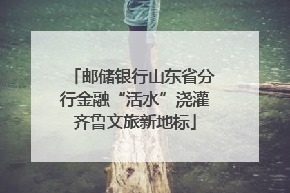 邮储银行山东省分行金融“活水”浇灌齐鲁文旅新地标