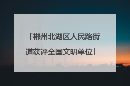 郴州北湖区人民路街道获评全国文明单位