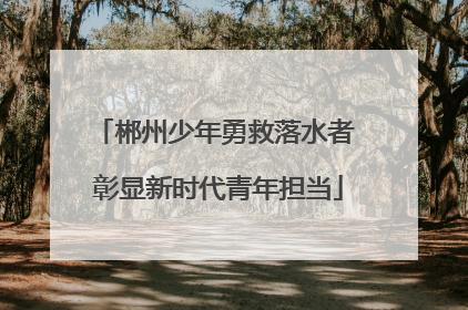 郴州少年勇救落水者 彰显新时代青年担当