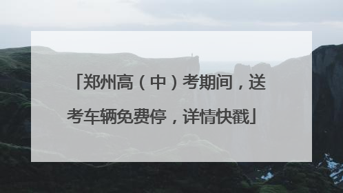 郑州高（中）考期间，送考车辆免费停，详情快戳