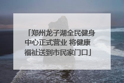 郑州龙子湖全民健身中心正式营业 将健康福祉送到市民家门口