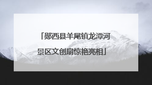 郧西县羊尾镇龙潭河景区文创扇惊艳亮相