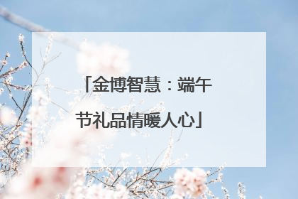 金博智慧：端午节礼品情暖人心
