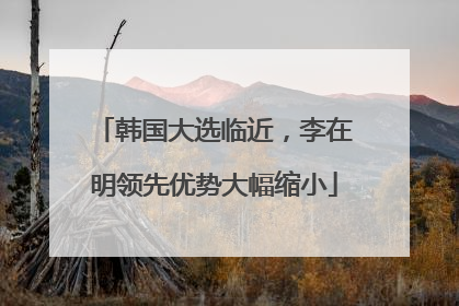 韩国大选临近，李在明领先优势大幅缩小