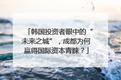 韩国投资者眼中的“未来之城”，成都为何赢得国际资本青睐？