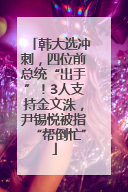 韩大选冲刺，四位前总统“出手”！3人支持金文洙，尹锡悦被指“帮倒忙”