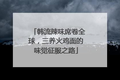 韩流辣味席卷全球，三养火鸡面的味觉征服之路