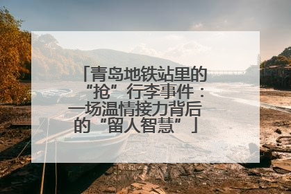 青岛地铁站里的“抢”行李事件：一场温情接力背后的“留人智慧”