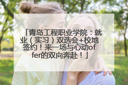 青岛工程职业学院：就业（实习）双选会+校地签约！来一场与心动offer的双向奔赴！
