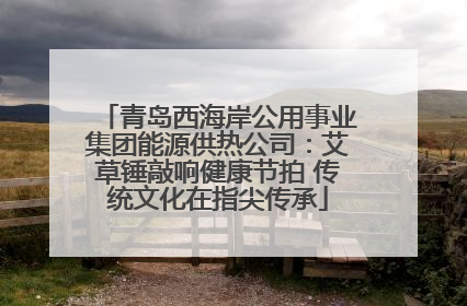 青岛西海岸公用事业集团能源供热公司：艾草锤敲响健康节拍 传统文化在指尖传承