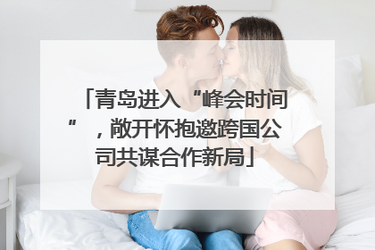 青岛进入“峰会时间”，敞开怀抱邀跨国公司共谋合作新局