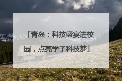 青岛：科技盛宴进校园，点亮学子科技梦