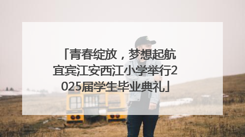 青春绽放，梦想起航 宜宾江安西江小学举行2025届学生毕业典礼