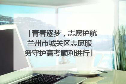 青春逐梦，志愿护航 兰州市城关区志愿服务守护高考顺利进行