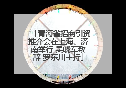青海省招商引资推介会在上海、济南举行 吴晓军致辞 罗东川主持