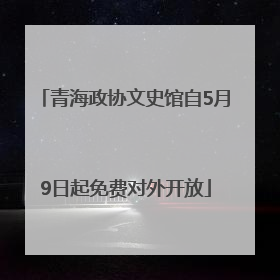 青海政协文史馆自5月9日起免费对外开放