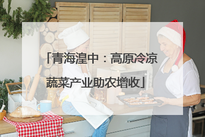 青海湟中：高原冷凉蔬菜产业助农增收