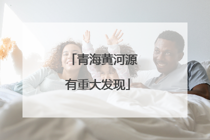 青海黄河源有重大发现