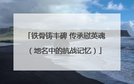 铁骨铸丰碑 传承慰英魂（地名中的抗战记忆）