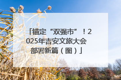 锚定“双强市”！2025年吉安文旅大会部署新篇（图）