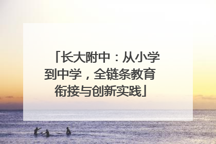 长大附中：从小学到中学，全链条教育衔接与创新实践