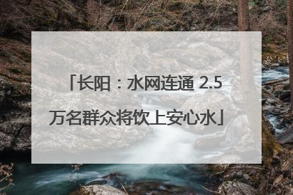 长阳：水网连通 2.5万名群众将饮上安心水