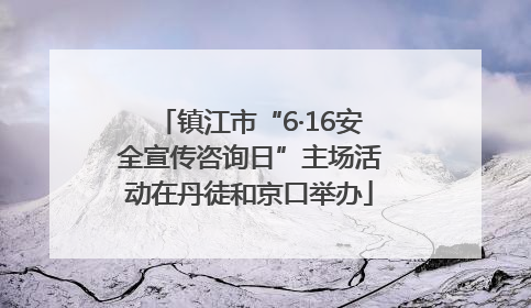 镇江市“6·16安全宣传咨询日”主场活动在丹徒和京口举办