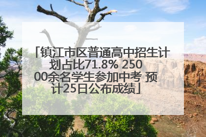 镇江市区普通高中招生计划占比71.8% 25000余名学生参加中考 预计25日公布成绩