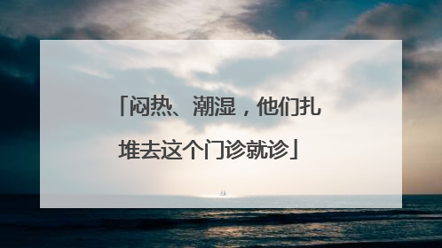 闷热、潮湿，他们扎堆去这个门诊就诊