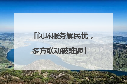 闭环服务解民忧，多方联动破难题