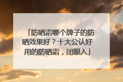 防晒霜哪个牌子的防晒效果好？十大公认好用的防晒霜，闭眼入