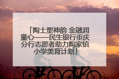 陶土塑神韵 金融润童心——民生银行重庆分行志愿者助力陶家镇小学美育计划