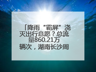 降雨“霸屏”浇灭出行意愿？总流量860.21万辆次，湖南长沙周边最繁忙