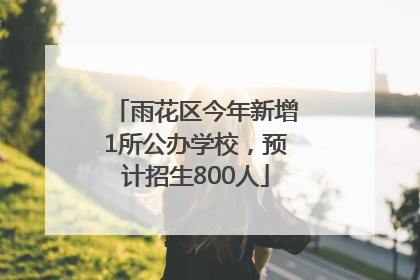 雨花区今年新增1所公办学校，预计招生800人