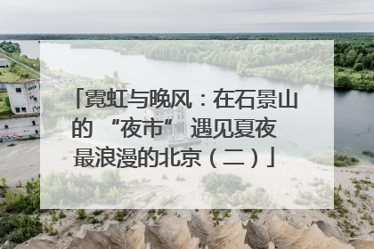 霓虹与晚风：在石景山的 “夜市” 遇见夏夜最浪漫的北京（二）
