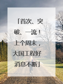 首次、突破、一流！上个周末，大国工程好消息不断