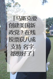 马斯克要创建美国新政党？在线投票获八成支持 名字都想好了
