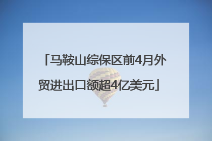 马鞍山综保区前4月外贸进出口额超4亿美元