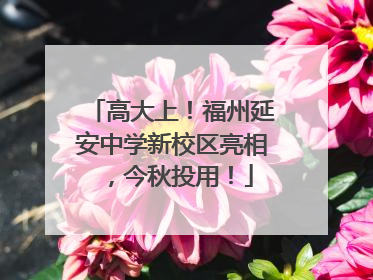 高大上！福州延安中学新校区亮相，今秋投用！