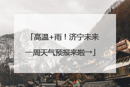高温+雨！济宁未来一周天气预报来啦→