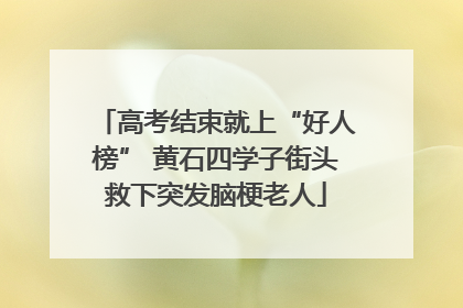 高考结束就上“好人榜” 黄石四学子街头救下突发脑梗老人