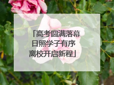 高考圆满落幕 日照学子有序离校开启新程