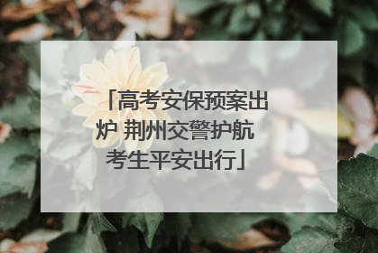 高考安保预案出炉 荆州交警护航考生平安出行