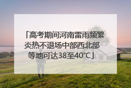 高考期间河南雷雨频繁 炎热不退场中部西北部等地可达38至40℃